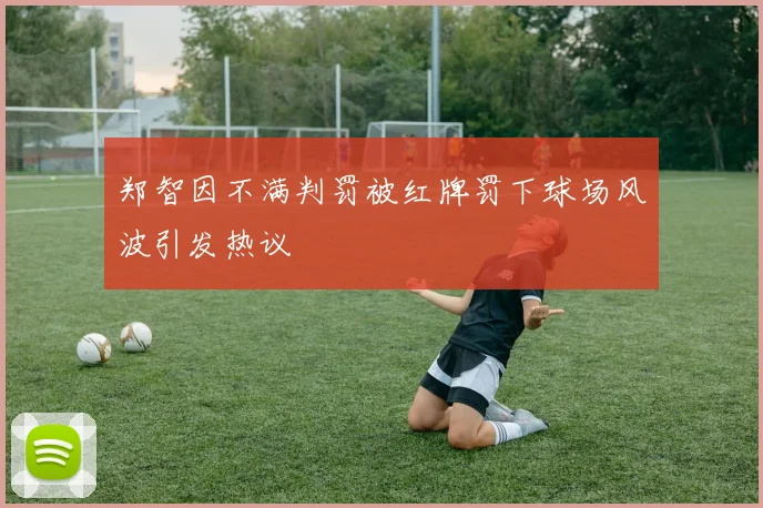 郑智因不满判罚被红牌罚下球场风波引发热议