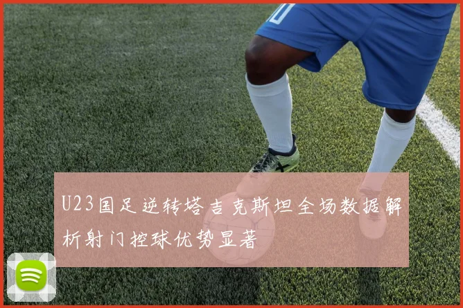 U23国足逆转塔吉克斯坦全场数据解析射门控球优势显著