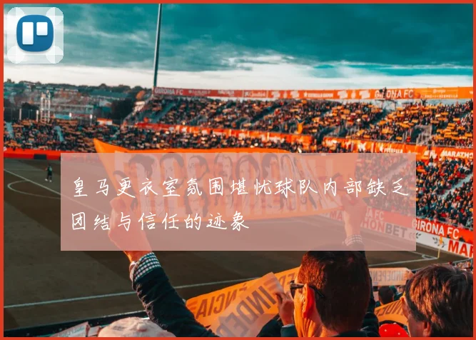 皇马更衣室氛围堪忧球队内部缺乏团结与信任的迹象