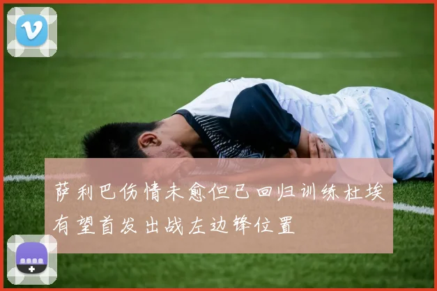 萨利巴伤情未愈但已回归训练杜埃有望首发出战左边锋位置