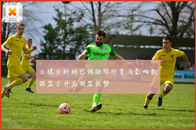 法媒分析姆巴佩缺阵对皇马影响数据显示并无明显优势