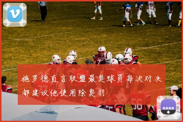 施罗德直言联盟最臭球员每次对决都建议他使用除臭剂