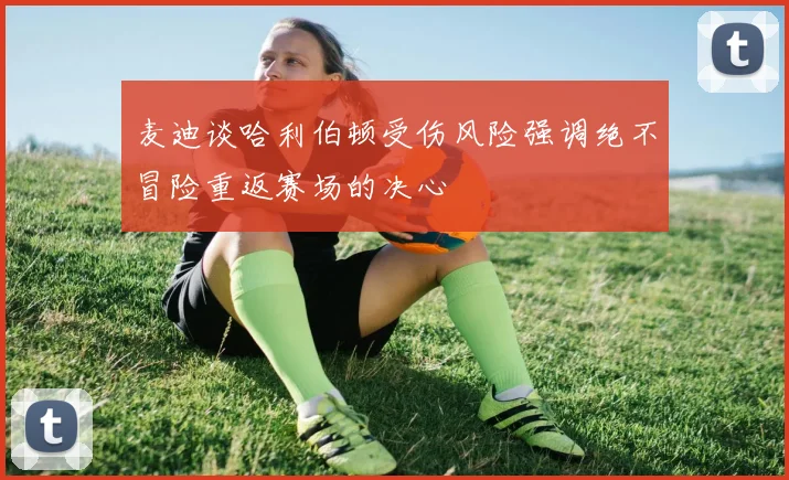 麦迪谈哈利伯顿受伤风险强调绝不冒险重返赛场的决心