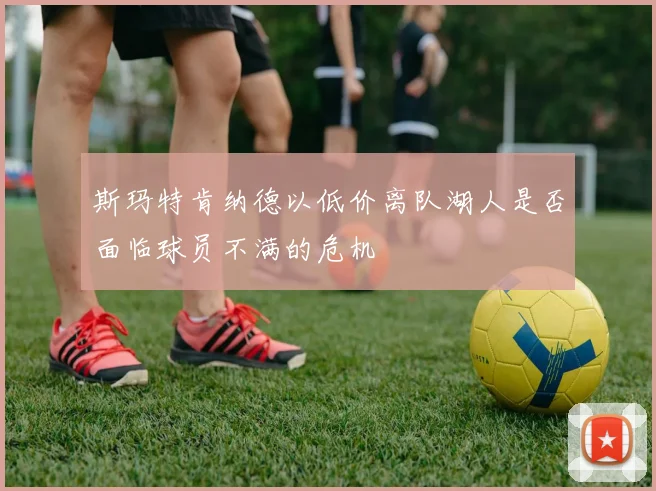 斯玛特肯纳德以低价离队湖人是否面临球员不满的危机
