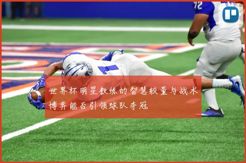 世界杯明星教练的智慧较量与战术博弈能否引领球队夺冠