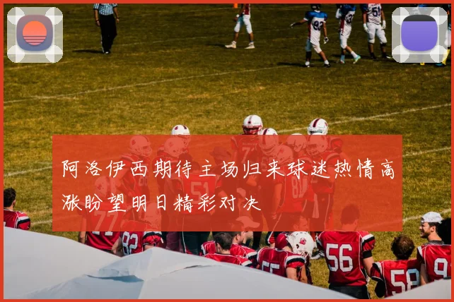 阿洛伊西期待主场归来球迷热情高涨盼望明日精彩对决