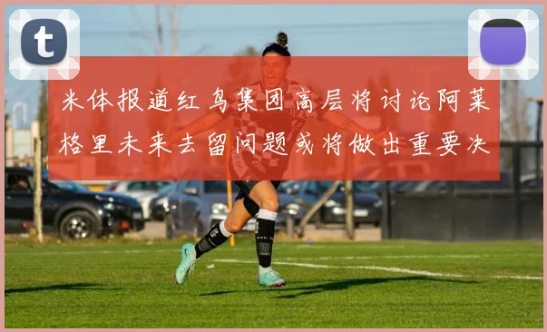 米体报道红鸟集团高层将讨论阿莱格里未来去留问题或将做出重要决定