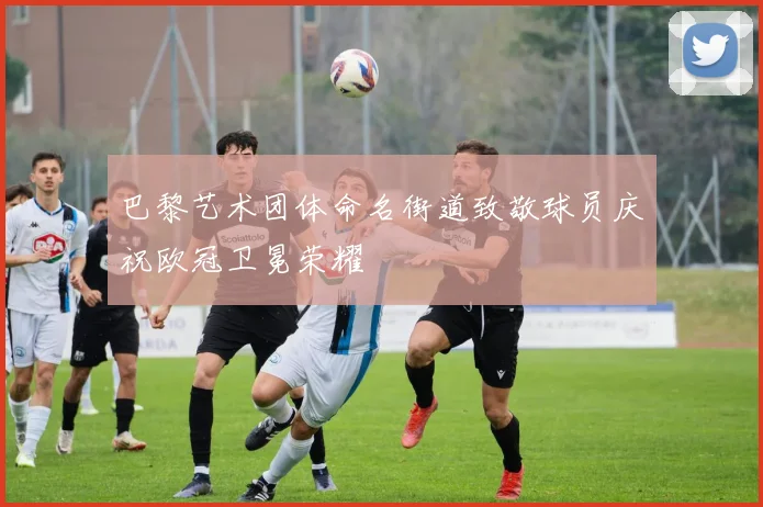 巴黎艺术团体命名街道致敬球员庆祝欧冠卫冕荣耀