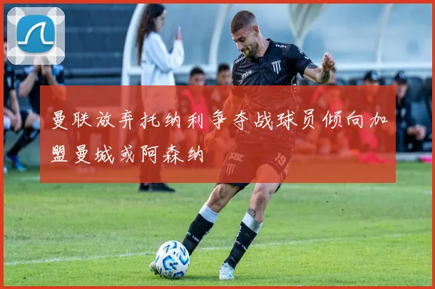 曼联放弃托纳利争夺战球员倾向加盟曼城或阿森纳
