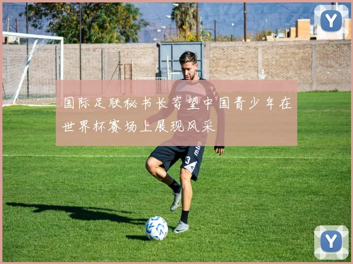 国际足联秘书长寄望中国青少年在世界杯赛场上展现风采