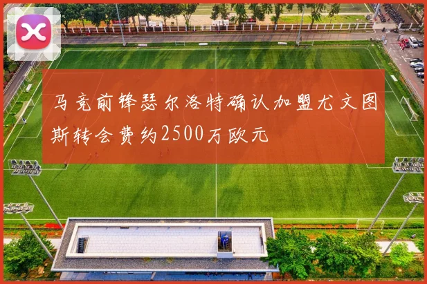 马竞前锋瑟尔洛特确认加盟尤文图斯转会费约2500万欧元