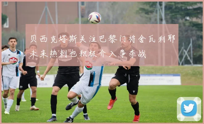 贝西克塔斯关注巴黎门将舍瓦利耶未来热刺也积极介入争夺战