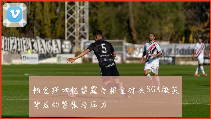 帕金斯回忆雷霆与掘金对决SGA微笑背后的紧张与压力
